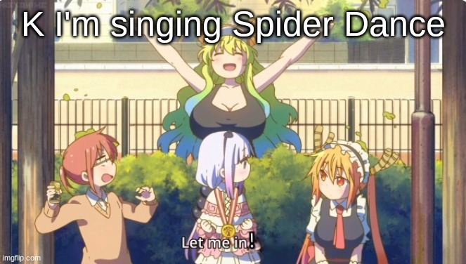 Idk if I'm gonna sing the whole thing- | K I'm singing Spider Dance | image tagged in let me in | made w/ Imgflip meme maker