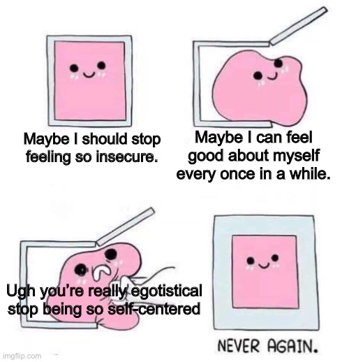 Never again | Maybe I can feel good about myself every once in a while. Maybe I should stop feeling so insecure. Ugh you’re really egotistical stop being so self-centered | image tagged in never again,ego,box,comics,4 panel comic,egos | made w/ Imgflip meme maker