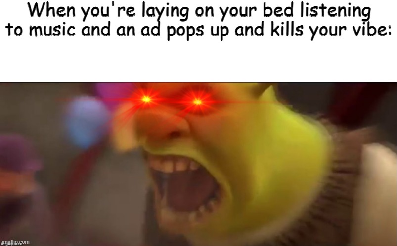 Literally Just Happened | When you're laying on your bed listening to music and an ad pops up and kills your vibe: | image tagged in hysterical shrek | made w/ Imgflip meme maker