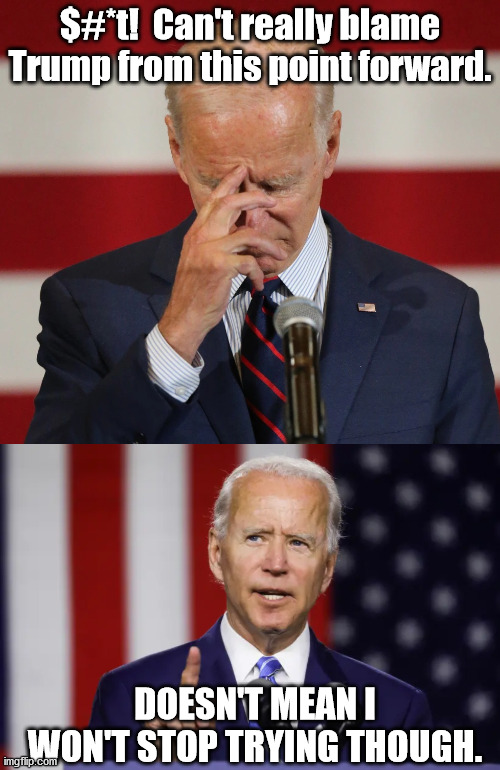 Biden "It's Trump's Fault!" for the next 4 years ... | $#*t!  Can't really blame Trump from this point forward. DOESN'T MEAN I WON'T STOP TRYING THOUGH. | image tagged in confused joe biden,kamala harris,blame trump,biden doing everything trump was doing | made w/ Imgflip meme maker