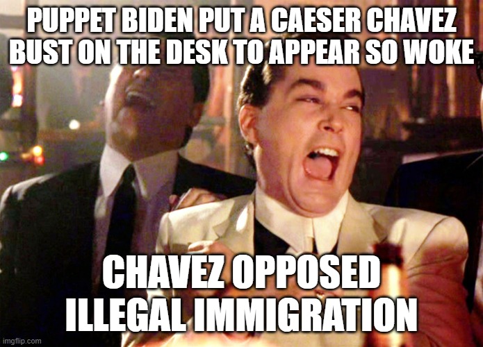 Good Fellas Hilarious | PUPPET BIDEN PUT A CAESER CHAVEZ BUST ON THE DESK TO APPEAR SO WOKE; CHAVEZ OPPOSED ILLEGAL IMMIGRATION | image tagged in memes,good fellas hilarious | made w/ Imgflip meme maker