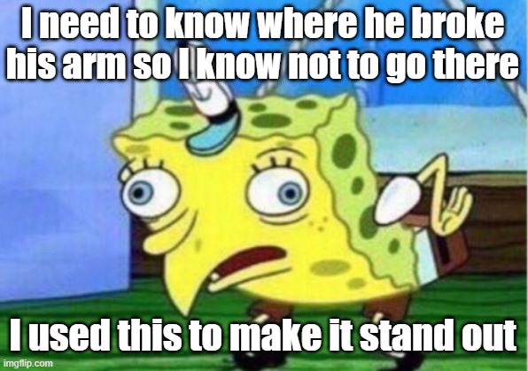 Mocking Spongebob Meme | I need to know where he broke his arm so I know not to go there I used this to make it stand out | image tagged in memes,mocking spongebob | made w/ Imgflip meme maker
