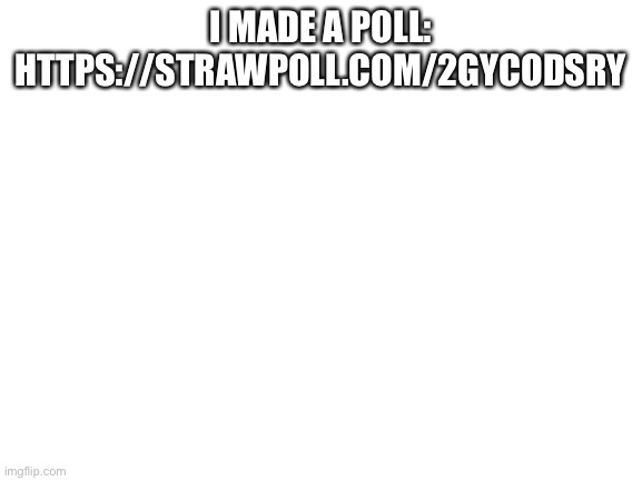 https://strawpoll.com/2gycodsrycopy and paste this link | I MADE A POLL: HTTPS://STRAWPOLL.COM/2GYCODSRY | image tagged in blank white template,bored,memes,funny | made w/ Imgflip meme maker