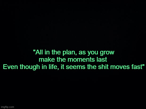 . | "All in the plan, as you grow make the moments last 
Even though in life, it seems the shit moves fast" | made w/ Imgflip meme maker