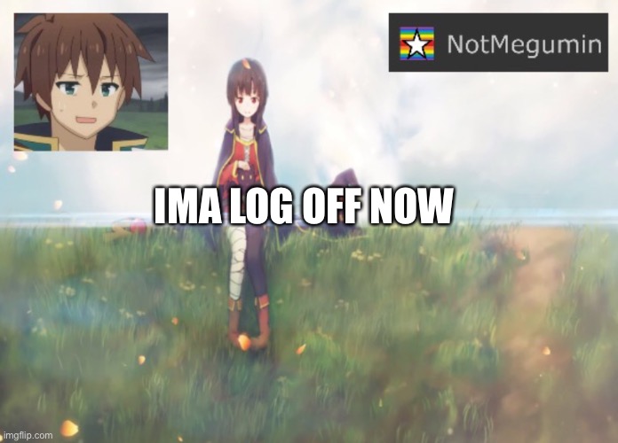 Ok cya | IMA LOG OFF NOW | image tagged in notmegumin announcement | made w/ Imgflip meme maker