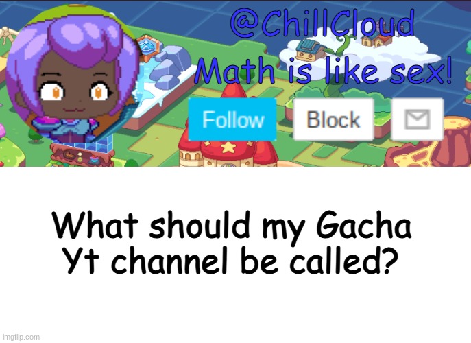 Im doing stuff like Undertale Reacts, Memes, and Exposing gacha heaters, and editing their cringe. | What should my Gacha Yt channel be called? | image tagged in clouds prodigy temp | made w/ Imgflip meme maker