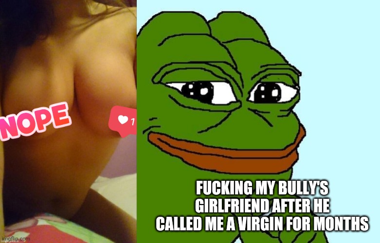 FUCKING MY BULLY'S GIRLFRIEND AFTER HE CALLED ME A VIRGIN FOR MONTHS | image tagged in big boobs,smug pepe | made w/ Imgflip meme maker
