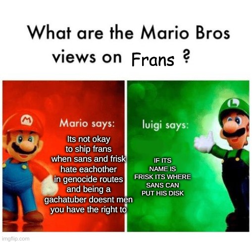 Mario vs luigi | Frans; Its not okay to ship frans when sans and frisk hate eachother in genocide routes and being a gachatuber doesnt men you have the right to; IF ITS NAME IS FRISK ITS WHERE SANS CAN PUT HIS DISK | image tagged in mario vs luigi | made w/ Imgflip meme maker