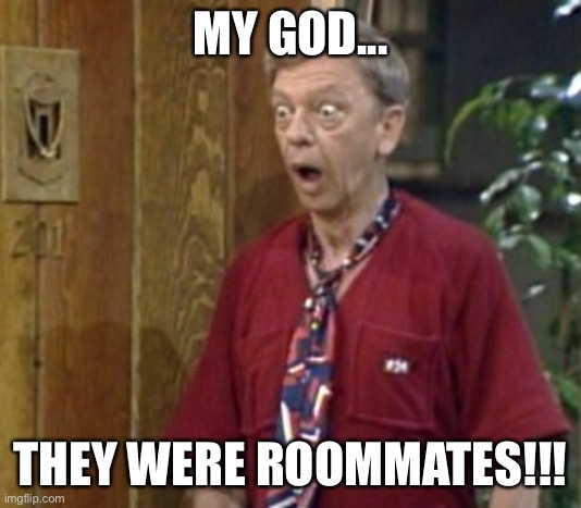 Don Knotts shocked | MY GOD... THEY WERE ROOMMATES!!! | image tagged in don knotts shocked | made w/ Imgflip meme maker