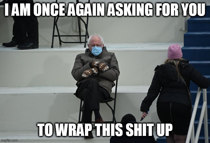 Bernie sitting | I AM ONCE AGAIN ASKING FOR YOU; TO WRAP THIS SHIT UP | image tagged in bernie sitting | made w/ Imgflip meme maker