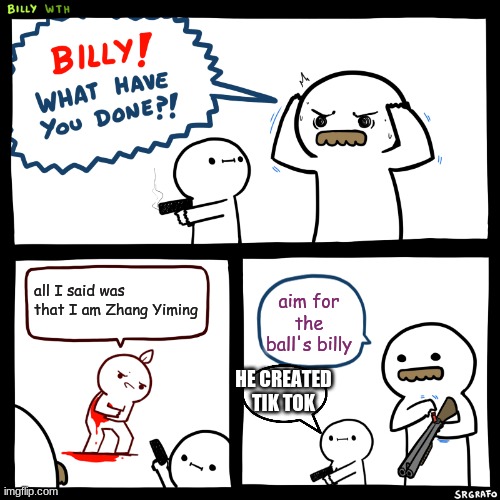 How dare you | all I said was that I am Zhang Yiming; aim for the ball's billy; HE CREATED TIK TOK | image tagged in billy what have you done | made w/ Imgflip meme maker