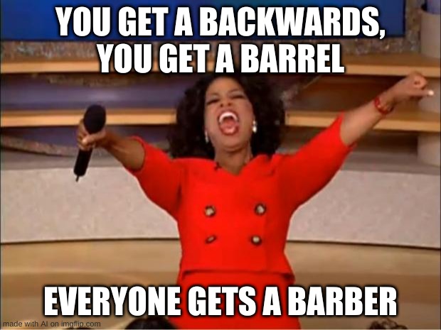 Say what??? |  YOU GET A BACKWARDS, YOU GET A BARREL; EVERYONE GETS A BARBER | image tagged in oprah you get a,ai_memes | made w/ Imgflip meme maker