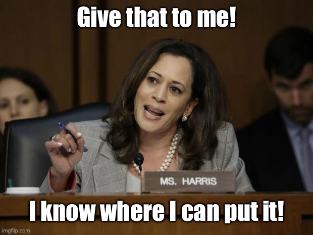 Kamala Harris | Give that to me! I know where I can put it! | image tagged in kamala harris | made w/ Imgflip meme maker