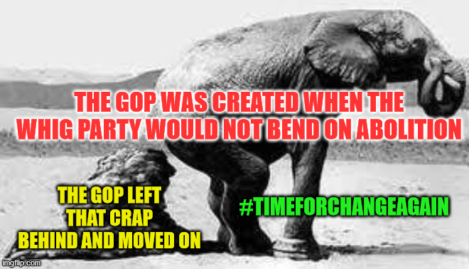 Elephant Poopy | THE GOP WAS CREATED WHEN THE WHIG PARTY WOULD NOT BEND ON ABOLITION; THE GOP LEFT THAT CRAP BEHIND AND MOVED ON; #TIMEFORCHANGEAGAIN | image tagged in elephant poopy | made w/ Imgflip meme maker