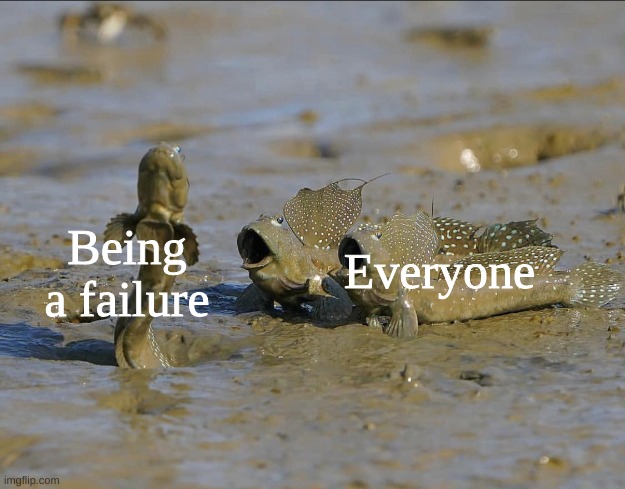 Pog Mudskippers | Being a failure Everyone | image tagged in pog mudskippers | made w/ Imgflip meme maker