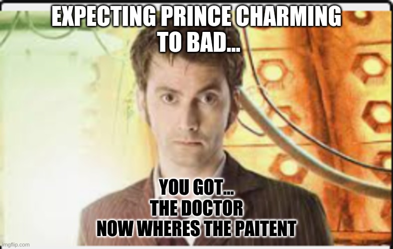 doctor who | EXPECTING PRINCE CHARMING
 TO BAD... YOU GOT...
THE DOCTOR
NOW WHERES THE PATIENT | image tagged in doctor who | made w/ Imgflip meme maker