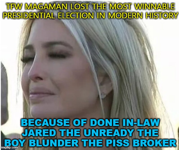 TFW MAGAMAN lost the most winnable presidential election in modern history because of Done In-Law Jared the Unready | TFW MAGAMAN LOST THE MOST WINNABLE PRESIDENTIAL ELECTION IN MODERN HISTORY; BECAUSE OF DONE IN-LAW JARED THE UNREADY THE BOY BLUNDER THE PISS BROKER | image tagged in ivanka in tears | made w/ Imgflip meme maker
