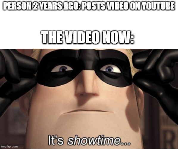 PERSON 2 YEARS AGO: POSTS VIDEO ON YOUTUBE; THE VIDEO NOW: | image tagged in blank white template,it's showtime | made w/ Imgflip meme maker