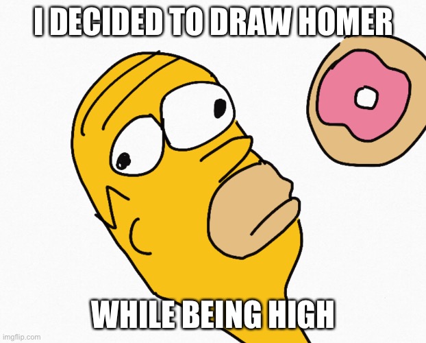 I DECIDED TO DRAW HOMER; WHILE BEING HIGH | made w/ Imgflip meme maker