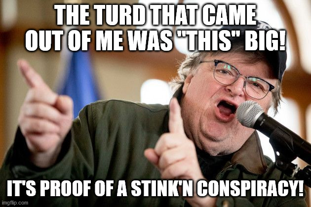 Michael Moore On Smelly Conspiracies. |  THE TURD THAT CAME OUT OF ME WAS "THIS" BIG! IT'S PROOF OF A STINK'N CONSPIRACY! | image tagged in michael moore,poop,conspiracies,stinky,phew | made w/ Imgflip meme maker