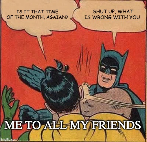 That time agian | IS IT THAT TIME OF THE MONTH, AGAIAN? SHUT UP, WHAT IS WRONG WITH YOU; ME TO ALL MY FRIENDS | image tagged in memes,batman slapping robin | made w/ Imgflip meme maker