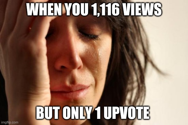 Pls :< | WHEN YOU 1,116 VIEWS; BUT ONLY 1 UPVOTE | image tagged in memes,first world problems | made w/ Imgflip meme maker
