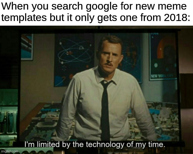 I’m limited by the technology of my time | When you search google for new meme templates but it only gets one from 2018: | image tagged in i m limited by the technology of my time | made w/ Imgflip meme maker