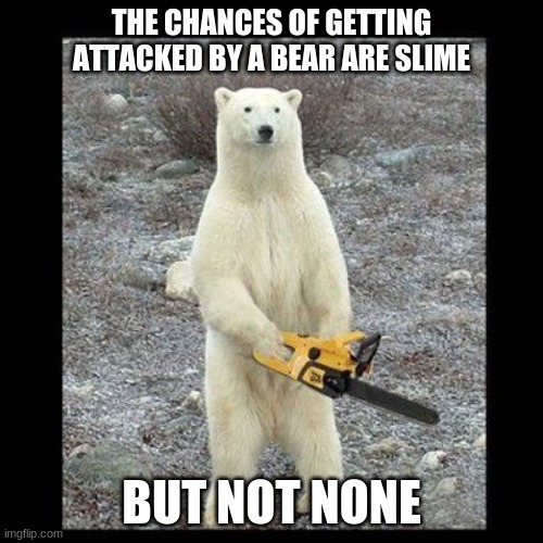 Chainsaw Bear Meme | THE CHANCES OF GETTING ATTACKED BY A BEAR ARE SLIME; BUT NOT NONE | image tagged in memes,chainsaw bear | made w/ Imgflip meme maker