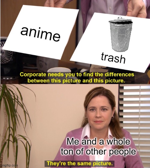 They're The Same Picture Meme | anime trash Me and a whole ton of other people | image tagged in memes,they're the same picture | made w/ Imgflip meme maker