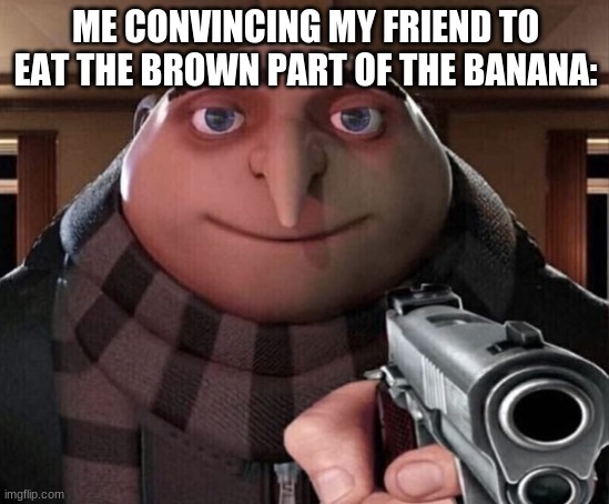 Gru with a gun | ME CONVINCING MY FRIEND TO EAT THE BROWN PART OF THE BANANA: | image tagged in gru gun,meme | made w/ Imgflip meme maker