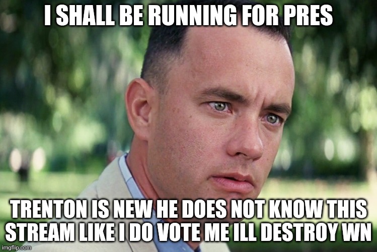 And Just Like That | I SHALL BE RUNNING FOR PRES; TRENTON IS NEW HE DOES NOT KNOW THIS STREAM LIKE I DO VOTE ME ILL DESTROY WN | image tagged in memes,and just like that | made w/ Imgflip meme maker