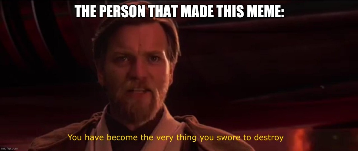 You have become the very thing you swore to destroy | THE PERSON THAT MADE THIS MEME: | image tagged in you have become the very thing you swore to destroy | made w/ Imgflip meme maker