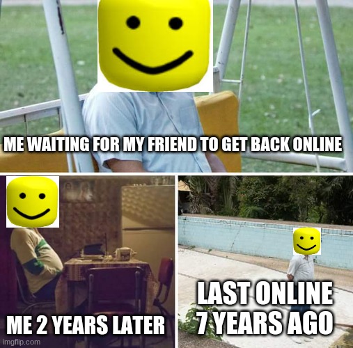 Sad Pablo Escobar Meme | ME WAITING FOR MY FRIEND TO GET BACK ONLINE; ME 2 YEARS LATER; LAST ONLINE 7 YEARS AGO | image tagged in memes,sad pablo escobar | made w/ Imgflip meme maker