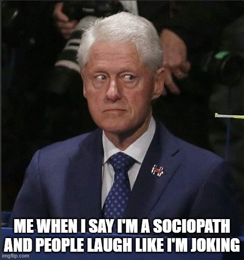 Bill Clinton Scared | ME WHEN I SAY I'M A SOCIOPATH AND PEOPLE LAUGH LIKE I'M JOKING | image tagged in bill clinton scared | made w/ Imgflip meme maker