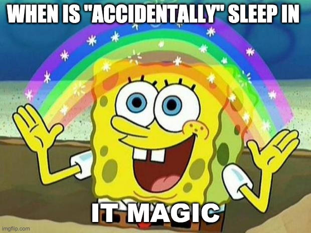 spongebob rainbow | WHEN IS "ACCIDENTALLY" SLEEP IN; IT MAGIC | image tagged in spongebob rainbow | made w/ Imgflip meme maker