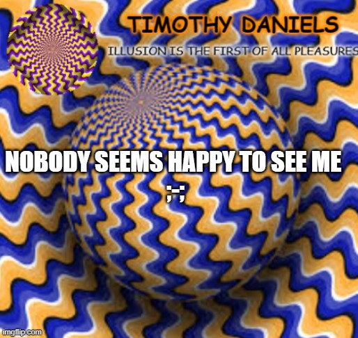 NOBODY SEEMS HAPPY TO SEE ME 
;-; | image tagged in yus | made w/ Imgflip meme maker