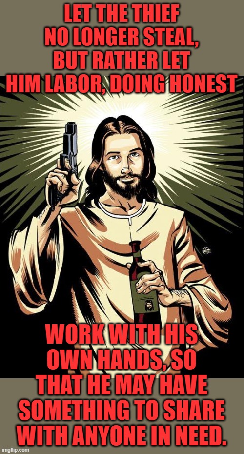 Ghetto Jesus Meme | LET THE THIEF NO LONGER STEAL, BUT RATHER LET HIM LABOR, DOING HONEST WORK WITH HIS OWN HANDS, SO THAT HE MAY HAVE SOMETHING TO SHARE WITH A | image tagged in memes,ghetto jesus | made w/ Imgflip meme maker