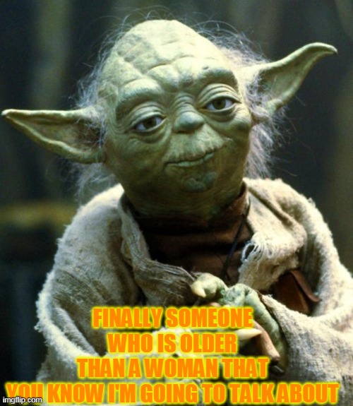 Star Wars Yoda | FINALLY SOMEONE WHO IS OLDER THAN A WOMAN THAT YOU KNOW I'M GOING TO TALK ABOUT | image tagged in memes,star wars yoda,politics,political meme,political,political humor | made w/ Imgflip meme maker