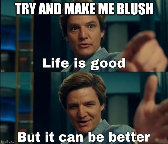 Life is good but it can be better | TRY AND MAKE ME BLUSH | image tagged in life is good but it can be better | made w/ Imgflip meme maker