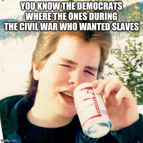 Eighties Teen | YOU KNOW THE DEMOCRATS WHERE THE ONES DURING THE CIVIL WAR WHO WANTED SLAVES | image tagged in memes,eighties teen,civil war,dam democrats,history | made w/ Imgflip meme maker