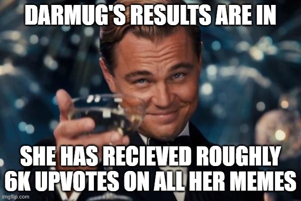 Leonardo Dicaprio Cheers Meme | DARMUG'S RESULTS ARE IN; SHE HAS RECIEVED ROUGHLY 6K UPVOTES ON ALL HER MEMES | image tagged in memes,leonardo dicaprio cheers | made w/ Imgflip meme maker