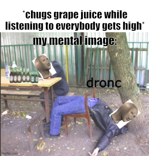 *chugs grape juice while listening to everybody gets high*; my mental image: | image tagged in blank white template,meme man drunk,dronc | made w/ Imgflip meme maker