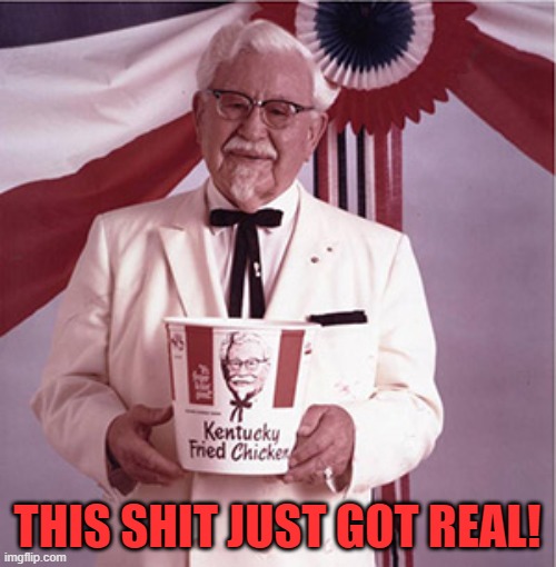 KFC Colonel Sanders | THIS SHIT JUST GOT REAL! | image tagged in kfc colonel sanders | made w/ Imgflip meme maker
