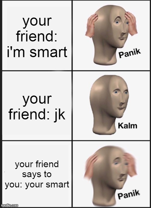 Panik Kalm Panik Meme | your friend: i'm smart; your friend: jk; your friend says to you: your smart | image tagged in memes,panik kalm panik | made w/ Imgflip meme maker