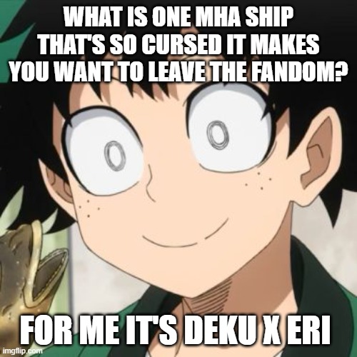 Triggered Deku | WHAT IS ONE MHA SHIP THAT'S SO CURSED IT MAKES YOU WANT TO LEAVE THE FANDOM? FOR ME IT'S DEKU X ERI | image tagged in triggered deku | made w/ Imgflip meme maker
