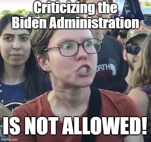 Experienced this yet??  I have. | Criticizing the Biden Administration; IS NOT ALLOWED! | image tagged in triggered feminist | made w/ Imgflip meme maker