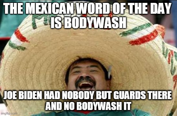 Inauguration | THE MEXICAN WORD OF THE DAY 
IS BODYWASH; JOE BIDEN HAD NOBODY BUT GUARDS THERE 
AND NO BODYWASH IT | image tagged in mexican word of the day,bodywash,joe biden | made w/ Imgflip meme maker