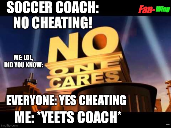 Soccer things that might happen, lol | SOCCER COACH: NO CHEATING! Fan-; Wing; ME: LOL, DID YOU KNOW:; EVERYONE: YES CHEATING; ME: *YEETS COACH*; EVERYONE: YAAAYY | image tagged in no one cares,lol,yeet,soccer | made w/ Imgflip meme maker