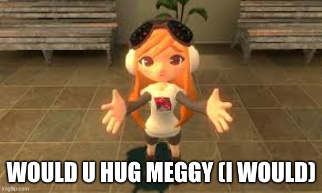 WOULD U HUG MEGGY (I WOULD) | image tagged in memes | made w/ Imgflip meme maker