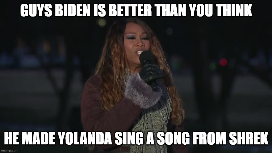 This is a joke btw | GUYS BIDEN IS BETTER THAN YOU THINK; HE MADE YOLANDA SING A SONG FROM SHREK | image tagged in yolanda adams,shrek for five minutes | made w/ Imgflip meme maker